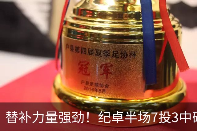 替补力量强劲！纪卓半场7投3中砍下11分1篮板1助攻